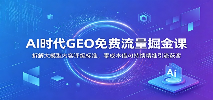 AI时代GEO免费流量掘金课：拆解大模型内容评级标准，零成本借AI持续精准引流获客-项目汇