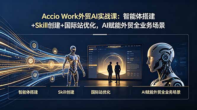 Accio Work外贸AI实战课：智能体搭建+Skill创建+国际站优化，AI赋能外贸全业务场景-项目汇