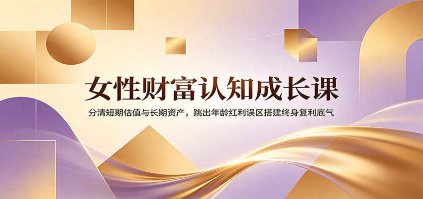 女性财富认知成长课：分清短期估值与长期资产，跳出年龄红利误区搭建终身复利底气-项目汇