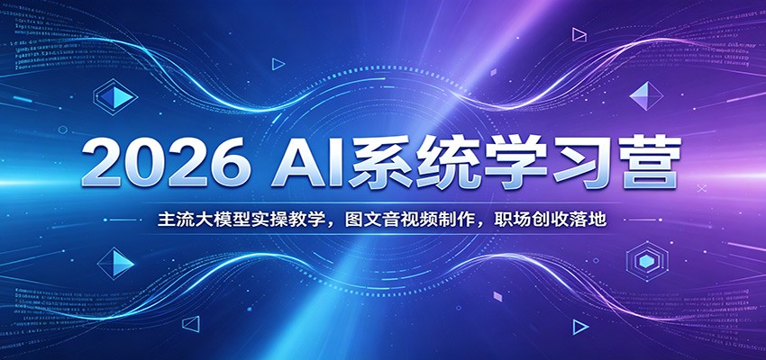 2026 AI系统学习营：主流大模型实操教学，图文音视频制作，职场创收落地-项目汇