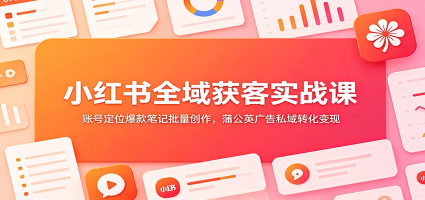 小红书全域获客实战课：账号定位爆款笔记批量创作，蒲公英广告私域转化变现-项目汇
