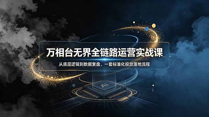 万相台无界全链路运营实战课,从底层逻辑到数据复盘,一套标准化投放落地流程-项目汇