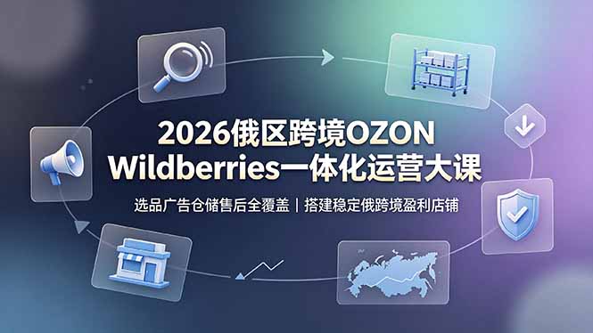 2026俄区跨境OZON Wildberries一体化运营大课，选品广告仓储售后全覆盖，搭建稳定俄跨境盈利店铺-项目汇