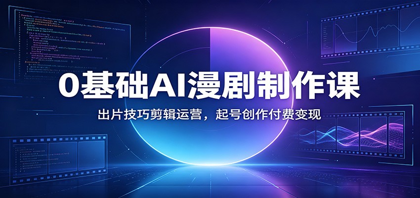 0基础AI漫剧制作课：出片技巧剪辑运营，起号创作付费变现-项目汇