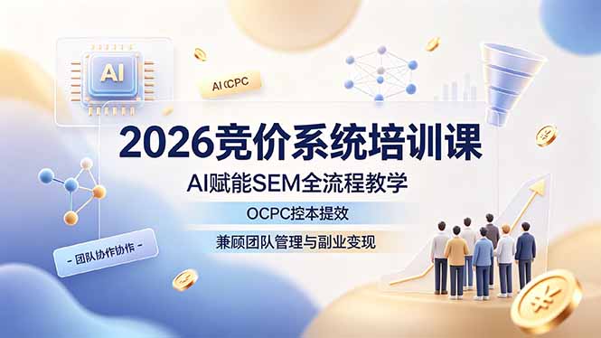 2026竞价系统培训课，AI赋能SEM全流程教学，OCPC控本提效，兼顾团队管理与副业变现-项目汇