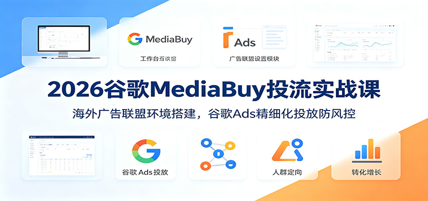 2026谷歌MediaBuy投流实战课：海外广告联盟环境搭建，谷歌Ads精细化投放防风控-项目汇