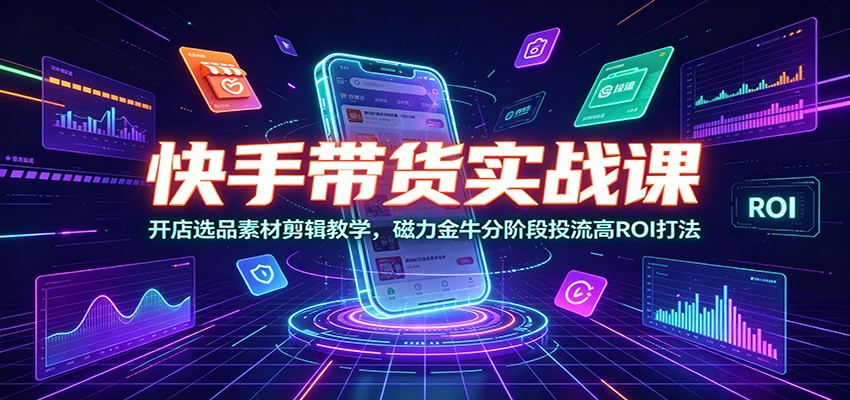 快手带货实战课：开店选品素材剪辑教学，磁力金牛分阶段投流高ROI打法-项目汇
