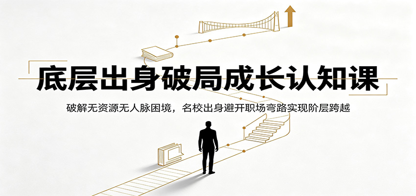 底层出身破局成长认知课:破解无资源无人脉困境,名校出身避开职场弯路实现阶层跨越-项目汇