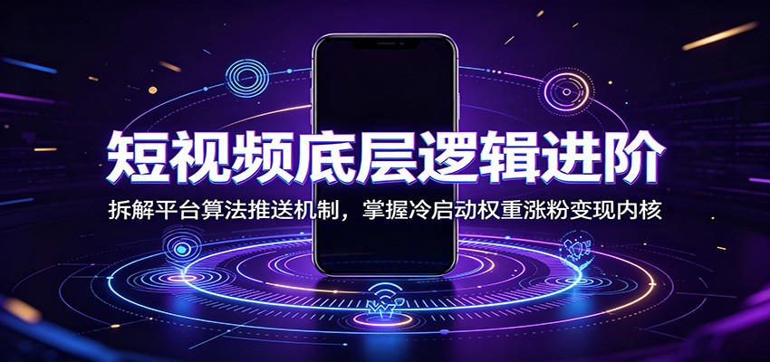 短视频底层逻辑进阶：拆解平台算法推送机制，掌握冷启动权重涨粉变现内核-项目汇