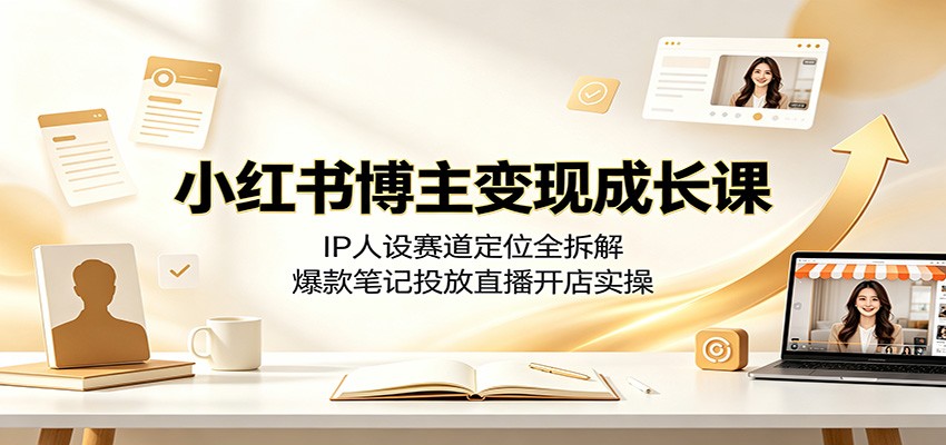 小红书博主变现成长课：IP人设赛道定位全拆解，爆款笔记投放直播开店实操-项目汇