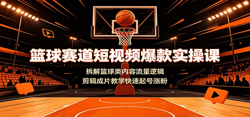 篮球赛道短视频爆款实操课:拆解篮球类内容流量逻辑,剪辑成片教学快速起号涨粉-项目汇