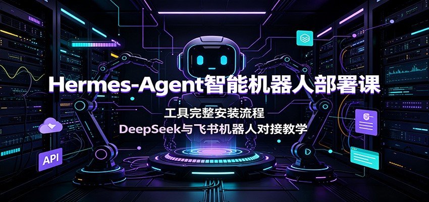 Hermes-Agent智能机器人部署课:工具完整安装流程,DeepSeek与飞书机器人对接教学-项目汇