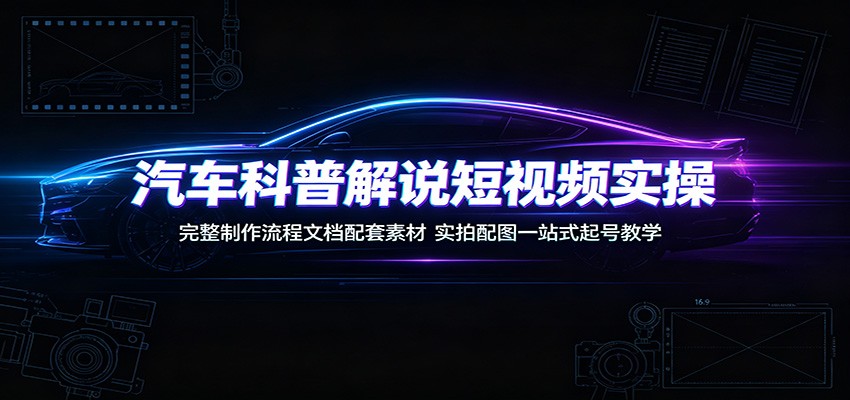 汽车科普解说短视频实操：完整制作流程文档配套素材，实拍配图一站式起号教学-项目汇