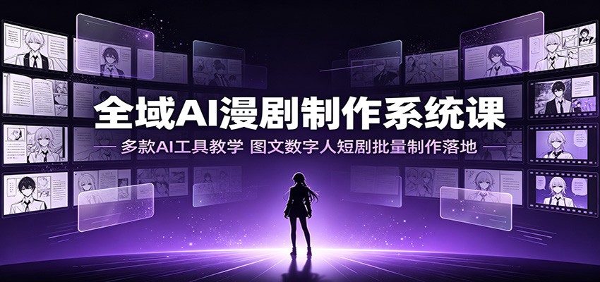 全域AI漫剧制作系统课：多款AI工具教学，图文数字人短剧批量制作落地-项目汇