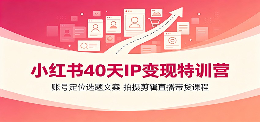 小红书40天IP变现特训营:账号定位选题文案,拍摄剪辑直播带货课程-项目汇