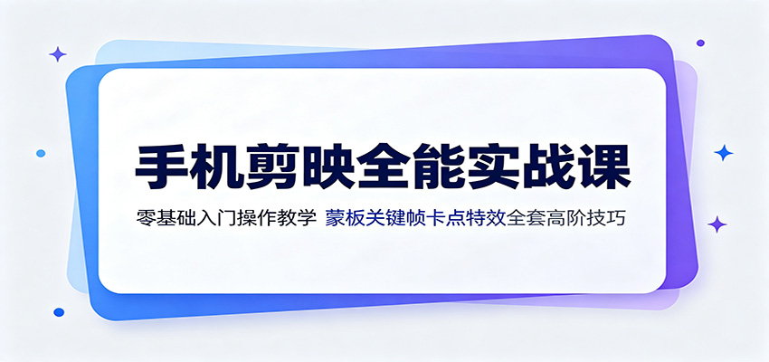手机剪映全能实战课：零基础入门操作教学，蒙版关键帧卡点特效全套高阶技巧-项目汇