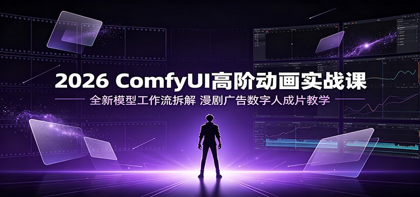 2026 ComfyUI高阶动画实战课：全新模型工作流拆解，漫剧广告数字人成片教学-项目汇
