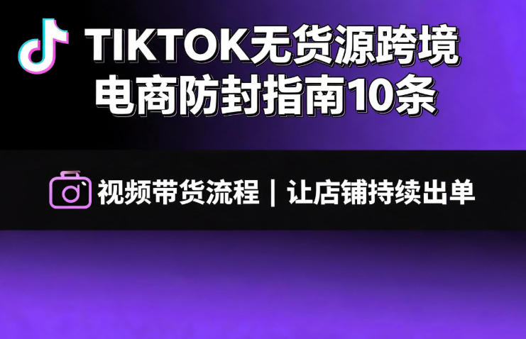 TIKTOK无货源跨境电商防封指南10条➕视频带货流程让自己的店铺持续出单【文档】-项目汇