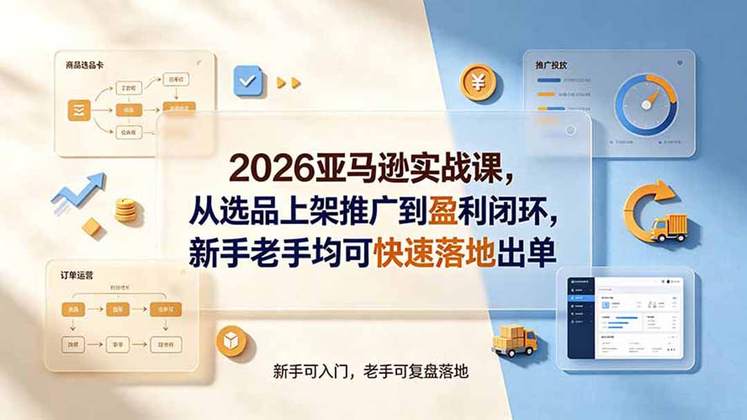 2026亚马逊实战课，从选品上架推广到盈利闭环，新手老手均可快速落地出单-项目汇