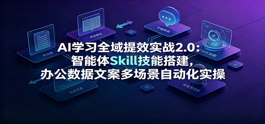 AI学习全域提效实战2.0：智能体Skill技能搭建，办公数据文案多场景自动化实操-项目汇