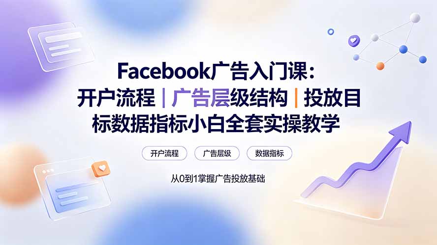 Facebook广告入门课:开户流程|广告层级结构|投放目标数据指标小白全套实操教学-项目汇