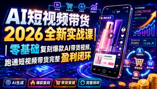 AI短视频带货2026全新实战课｜零基础复刻爆款AI带货视频，跑通短视频带货完整盈利闭环-项目汇