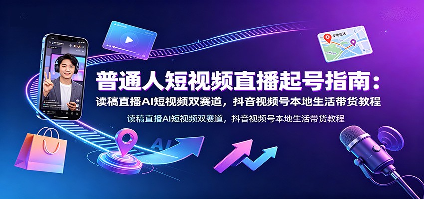 普通人短视频直播起号指南:读稿直播AI短视频双赛道,抖音视频号本地生活带货教程-项目汇