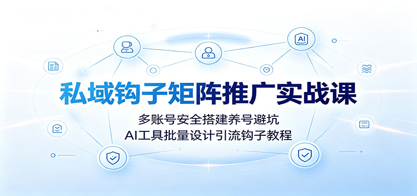 私域钩子矩阵推广实战课：多账号安全搭建养号避坑，AI工具批量设计引流钩子教程-项目汇