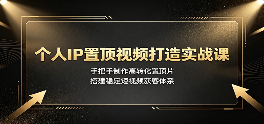 个人IP置顶视频打造实战课：手把手制作高转化置顶片，搭建稳定短视频获客体系-项目汇