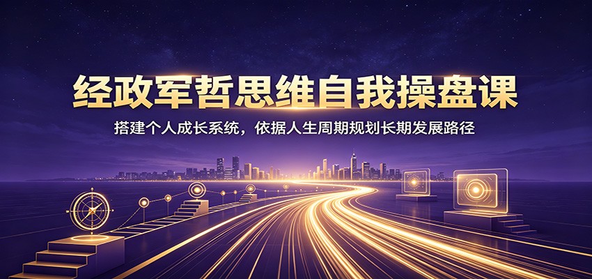 经政军哲思维自我操盘课：搭建个人成长系统，依据人生周期规划长期发展路径-项目汇