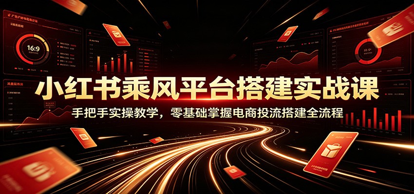 小红书乘风平台搭建实战课：手把手实操教学，零基础掌握电商投流搭建全流程-项目汇