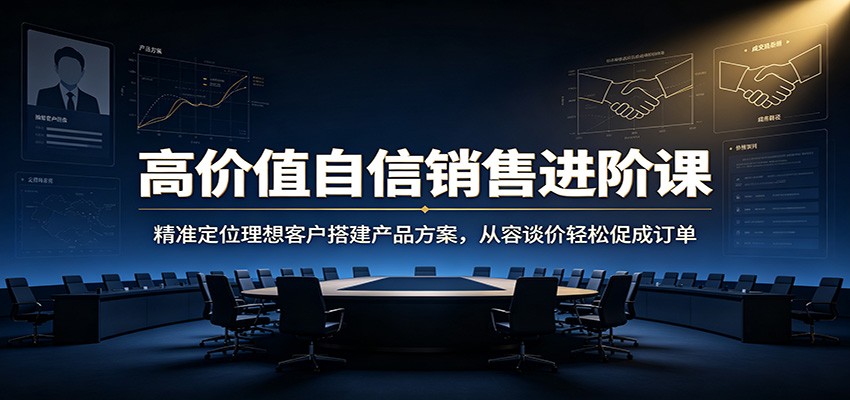高价值自信销售进阶课：精准定位理想客户搭建产品方案，从容谈价轻松促成订单-项目汇
