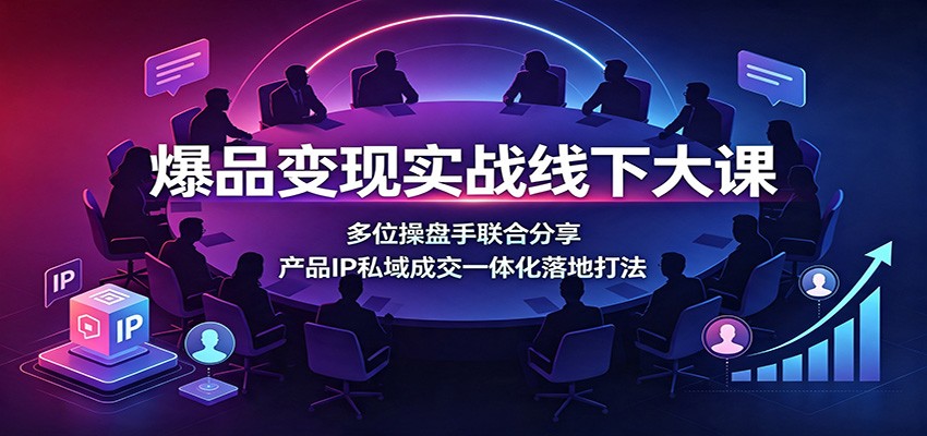 爆品变现实战线下大课:多位操盘手联合分享,产品IP私域成交一体化落地打法-项目汇