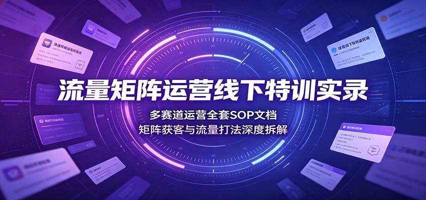 流量矩阵运营线下特训实录:多赛道运营全套SOP文档,矩阵获客与流量打法深度拆解-项目汇