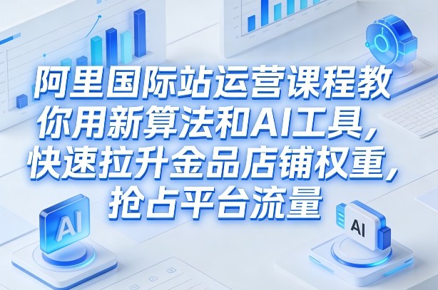 阿里国际站运营课程，教你用新算法和AI工具，快速拉升金品店铺权重，抢占平台流量(更新2026年08月)-项目汇