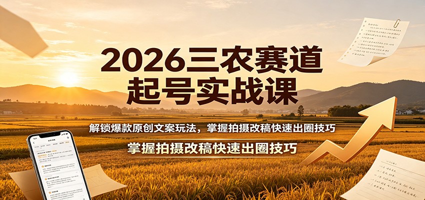 2026三农赛道起号实战课:解锁爆款原创文案玩法,掌握拍摄改稿快速出圈技巧-项目汇