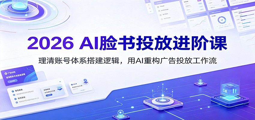 2026 AI脸书投放进阶课:理清账号体系搭建逻辑,用AI重构广告投放工作流(更新)-项目汇