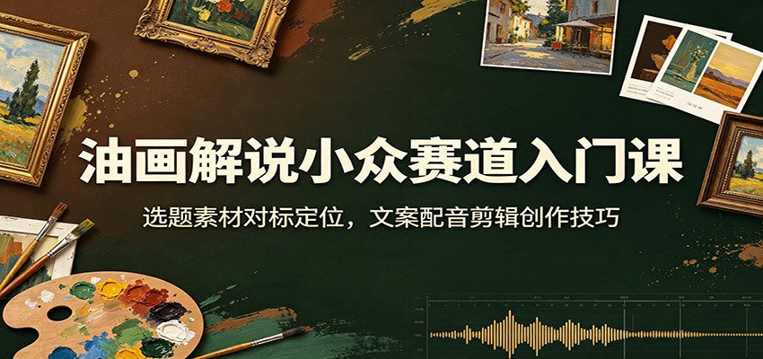 油画解说小众赛道入门课：选题素材对标定位，文案配音剪辑创作技巧-项目汇