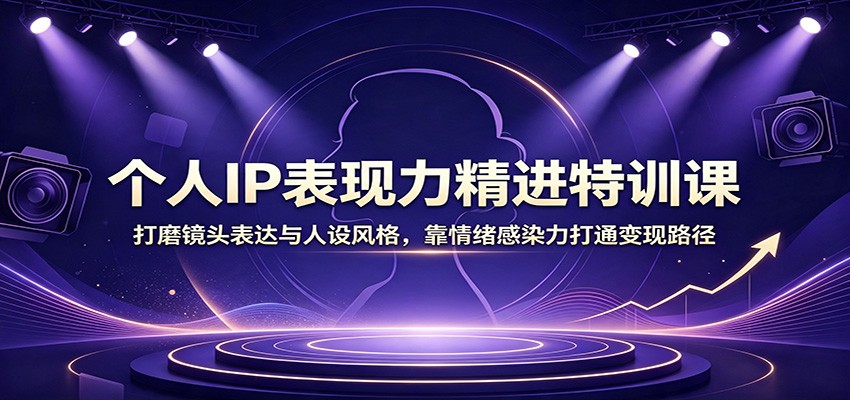 个人IP表现力精进特训课:打磨镜头表达与人设风格,靠情绪感染力打通变现路径-项目汇