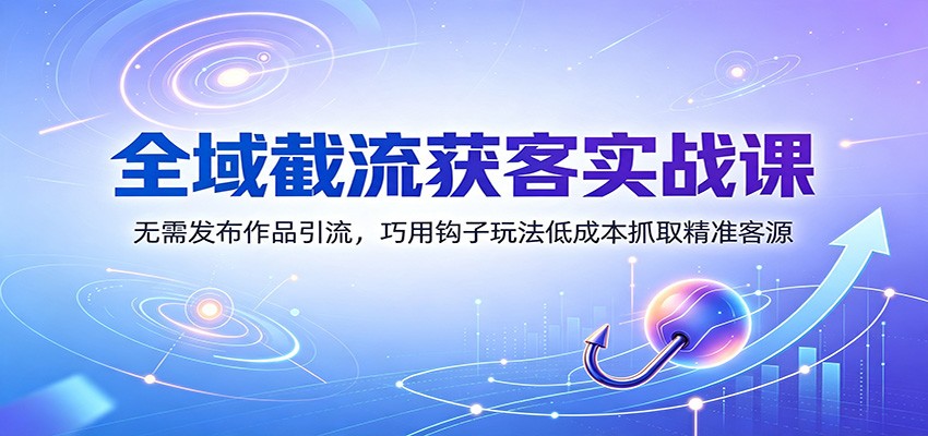 全域截流获客实战课：无需发布作品引流，巧用钩子玩法低成本抓取精准客源-项目汇