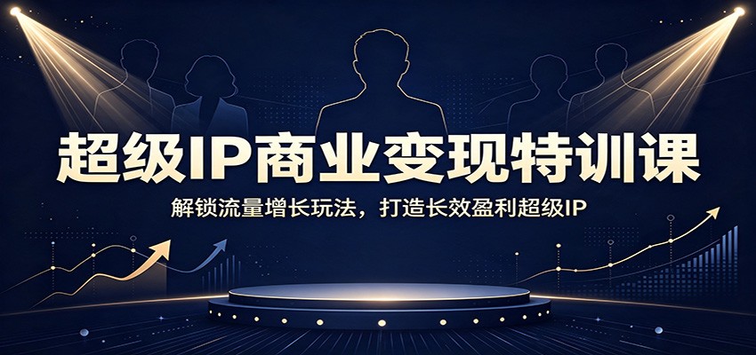 超级IP商业变现特训课：解锁流量增长玩法，打造长效盈利超级IP-项目汇
