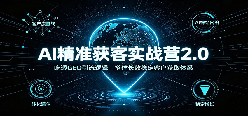 AI精准获客实战营2.0:吃透GEO引流逻辑,搭建长效稳定客户获取体系-项目汇