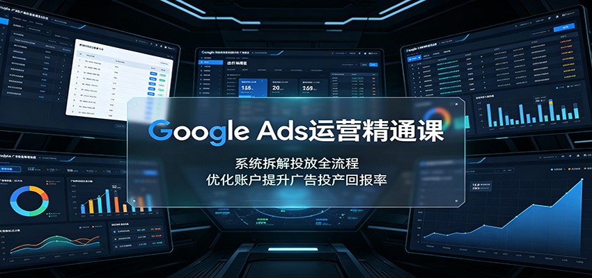 Google Ads运营精通课:系统拆解投放全流程,优化账户提升广告投产回报率-项目汇