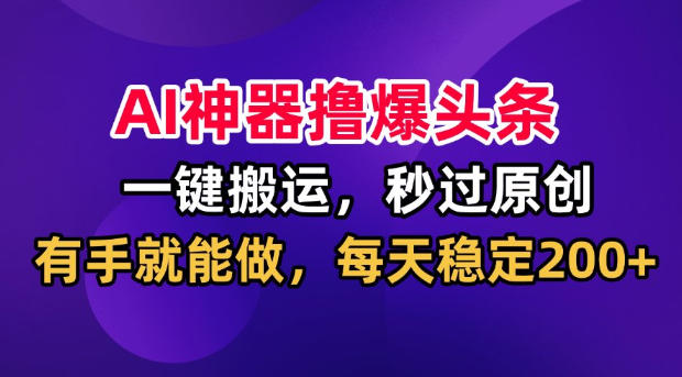 AI神器撸爆头条,一键搬运,秒过原创,有手就能做,每天稳定200+【揭秘】-项目汇