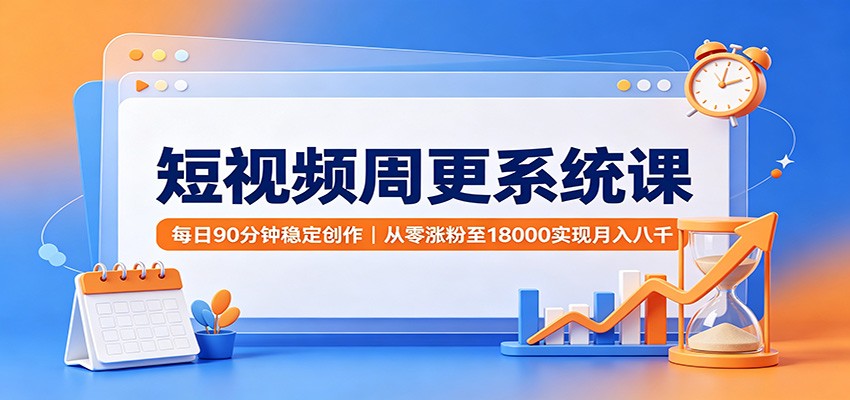 短视频周更系统课：每日90分钟稳定创作，从零涨粉至18000实现月入八千-项目汇