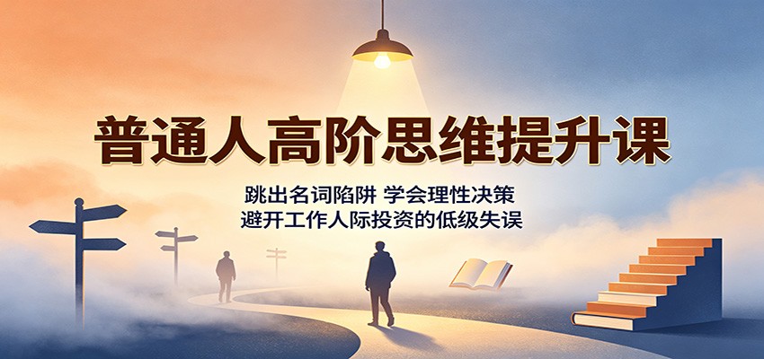 普通人高阶思维提升课：跳出名词陷阱，学会理性决策，避开工作人际投资的低级失误-项目汇
