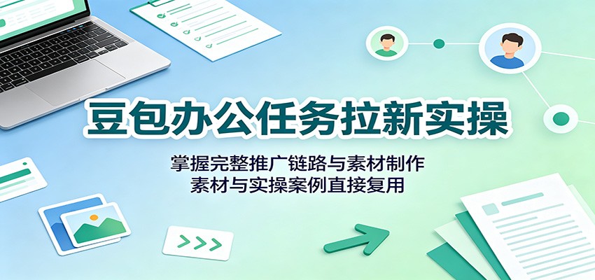 豆包办公任务拉新实操:掌握完整推广链路与素材制作,素材与实操案例直接复用-项目汇