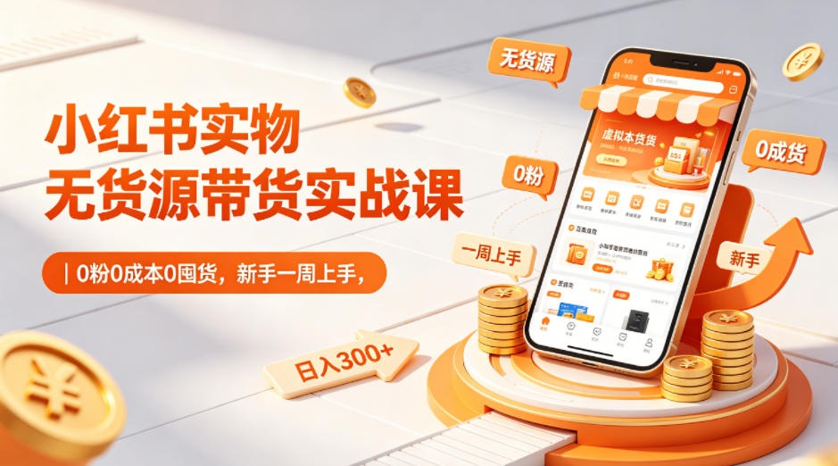 小红书实物无货源带货实战课｜0粉0成本0囤货，新手一周上手，日入300+(更新0812)-项目汇