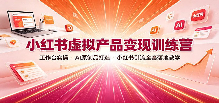 小红书虚拟产品变现训练营：工作台实操，AI原创品打造，小红书引流全套落地教学-项目汇