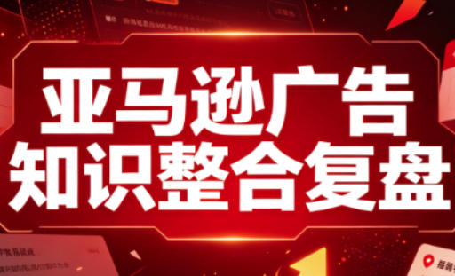 亚马逊广告知识整合复盘,适合从新手到成熟卖家的全阶段进阶-项目汇